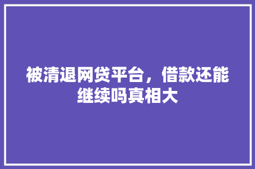 被清退网贷平台，借款还能继续吗真相大