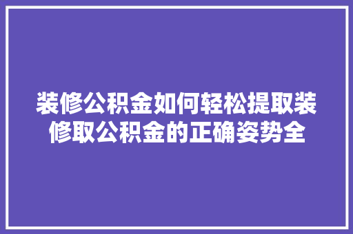 装修公积金如何轻松提取装修取公积金的正确姿势全