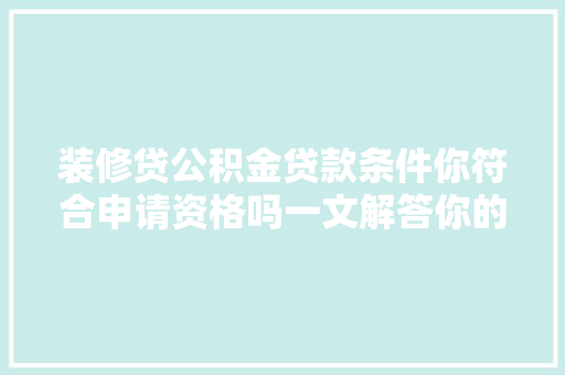装修贷公积金贷款条件你符合申请资格吗一文解答你的疑惑
