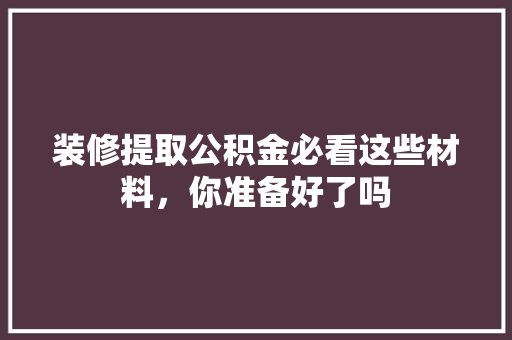 装修提取公积金必看这些材料，你准备好了吗