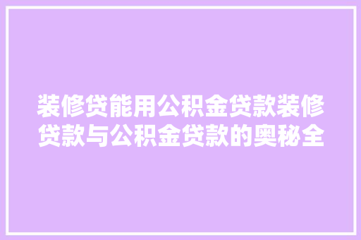 装修贷能用公积金贷款装修贷款与公积金贷款的奥秘全