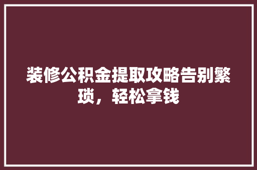 装修公积金提取攻略告别繁琐，轻松拿钱