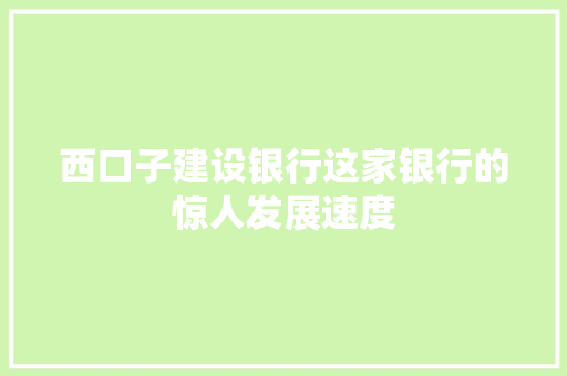 西口子建设银行这家银行的惊人发展速度