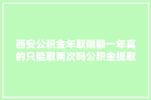 西安公积金年取限额一年真的只能取两次吗公积金提取规则