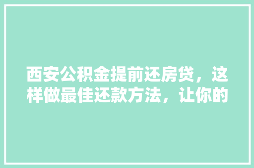 西安公积金提前还房贷，这样做最佳还款方法，让你的房贷轻松化解