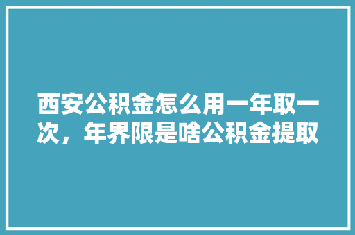 西安公积金怎么用一年取一次，年界限是啥公积金提取攻略