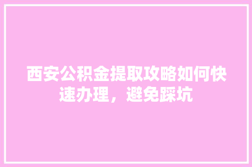 西安公积金提取攻略如何快速办理，避免踩坑