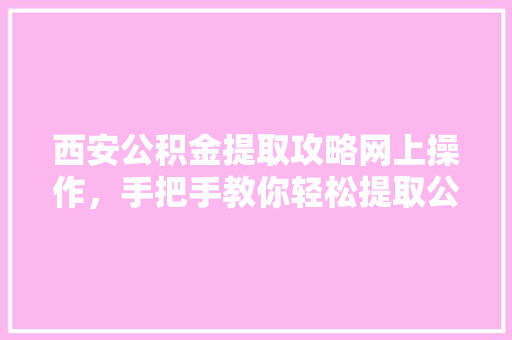 西安公积金提取攻略网上操作，手把手教你轻松提取公积金