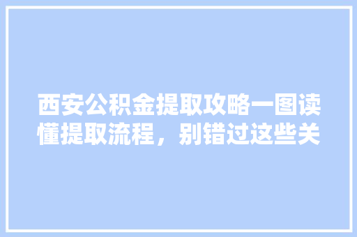 西安公积金提取攻略一图读懂提取流程，别错过这些关键步骤