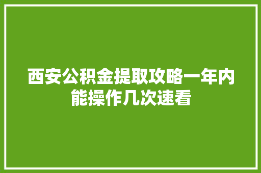 西安公积金提取攻略一年内能操作几次速看