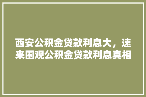 西安公积金贷款利息大，速来围观公积金贷款利息真相
