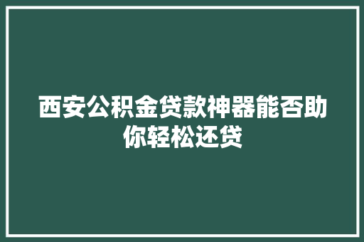 西安公积金贷款神器能否助你轻松还贷
