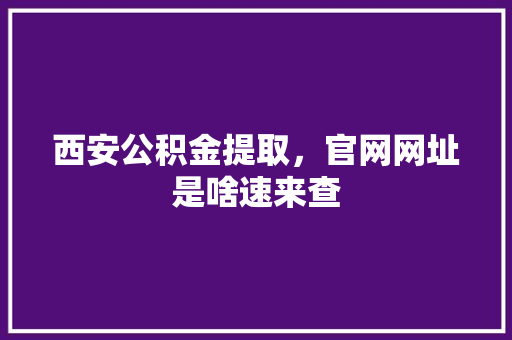 西安公积金提取，官网网址是啥速来查
