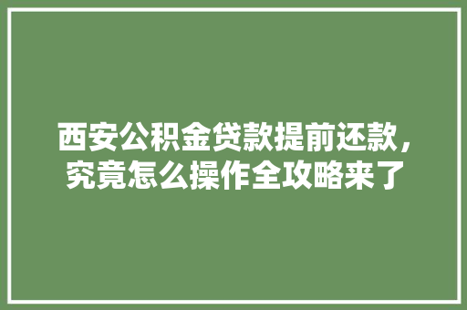 西安公积金贷款提前还款，究竟怎么操作全攻略来了