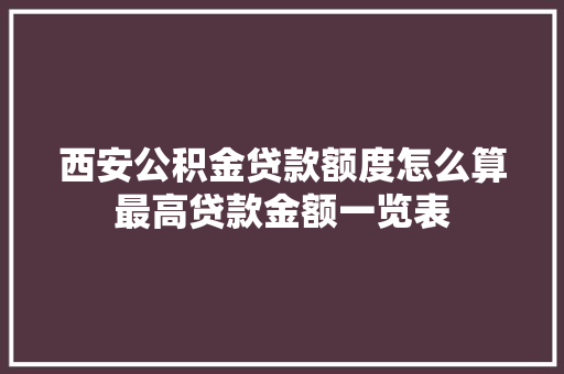 西安公积金贷款额度怎么算最高贷款金额一览表
