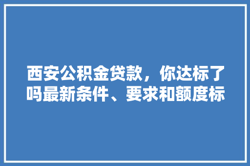 西安公积金贷款，你达标了吗最新条件、要求和额度标准
