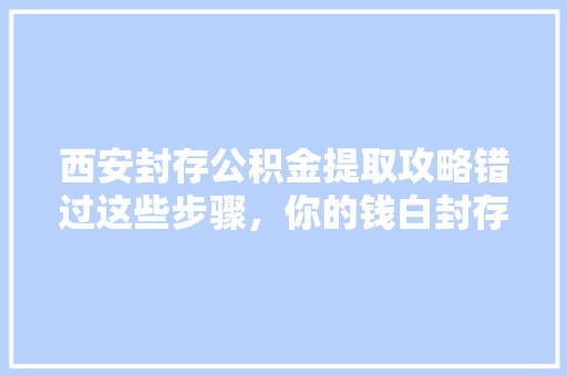 西安封存公积金提取攻略错过这些步骤，你的钱白封存了
