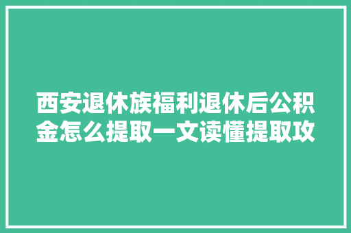 西安退休族福利退休后公积金怎么提取一文读懂提取攻略