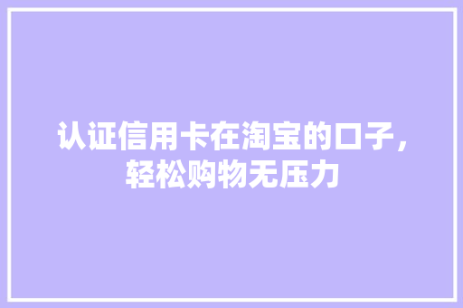 认证信用卡在淘宝的口子，轻松购物无压力
