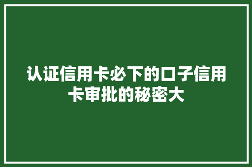 认证信用卡必下的口子信用卡审批的秘密大