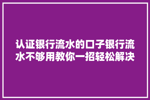 认证银行流水的口子银行流水不够用教你一招轻松解决