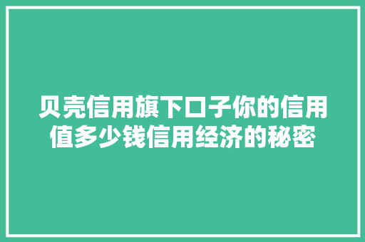 贝壳信用旗下口子你的信用值多少钱信用经济的秘密