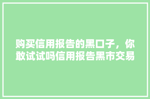 购买信用报告的黑口子，你敢试试吗信用报告黑市交易背后的风险
