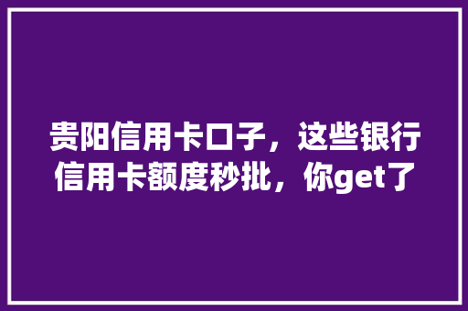 贵阳信用卡口子，这些银行信用卡额度秒批，你get了吗