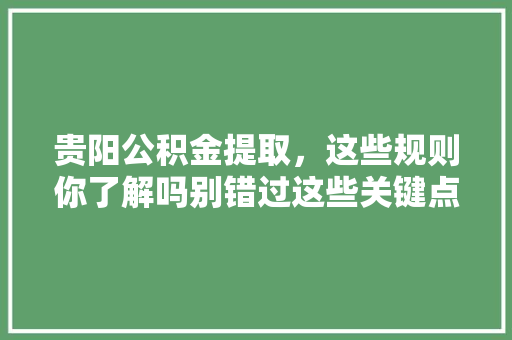 贵阳公积金提取，这些规则你了解吗别错过这些关键点