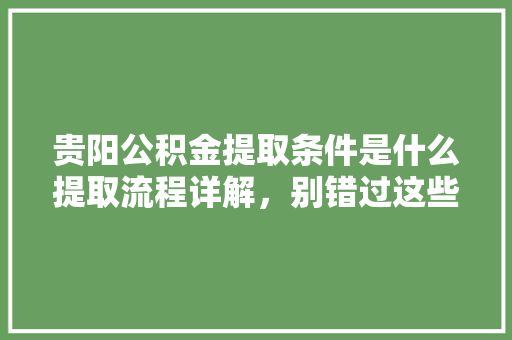 贵阳公积金提取条件是什么提取流程详解，别错过这些要点