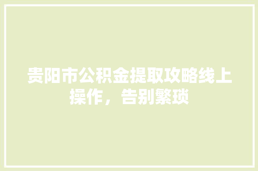 贵阳市公积金提取攻略线上操作，告别繁琐
