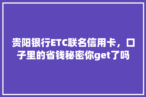 贵阳银行ETC联名信用卡，口子里的省钱秘密你get了吗