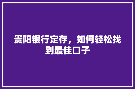 贵阳银行定存，如何轻松找到最佳口子