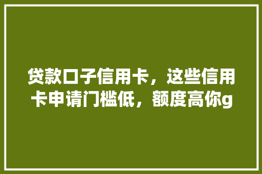 贷款口子信用卡，这些信用卡申请门槛低，额度高你get了吗