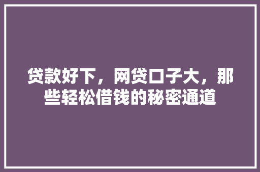 贷款好下，网贷口子大，那些轻松借钱的秘密通道