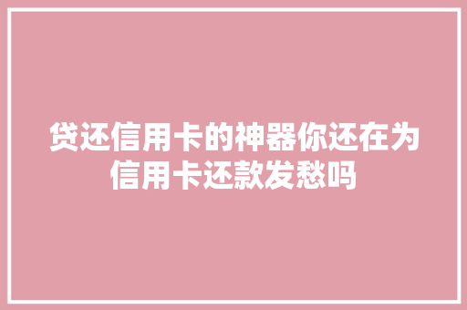 贷还信用卡的神器你还在为信用卡还款发愁吗