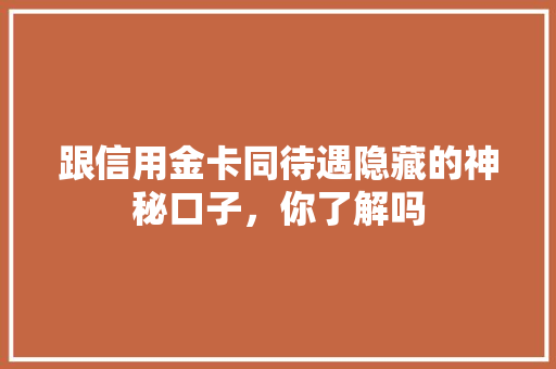 跟信用金卡同待遇隐藏的神秘口子，你了解吗