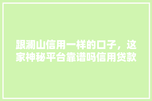 跟澜山信用一样的口子，这家神秘平台靠谱吗信用贷款平台的真相