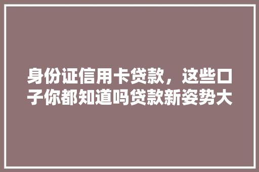 身份证信用卡贷款，这些口子你都知道吗贷款新姿势大