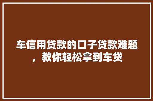 车信用贷款的口子贷款难题，教你轻松拿到车贷