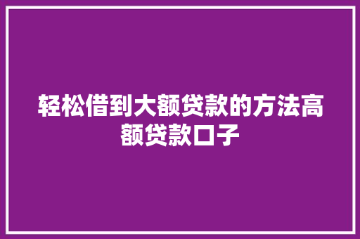 轻松借到大额贷款的方法高额贷款口子