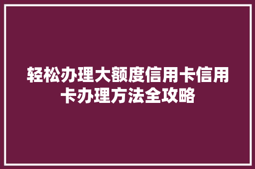 轻松办理大额度信用卡信用卡办理方法全攻略