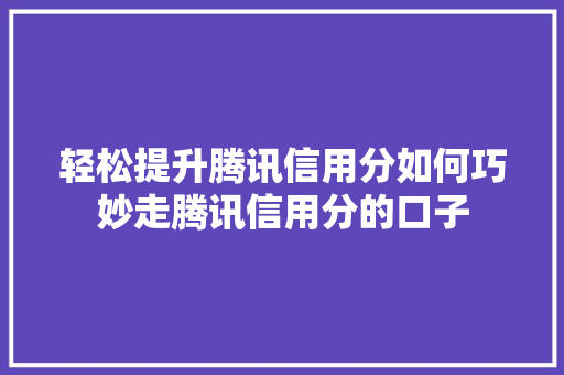 轻松提升腾讯信用分如何巧妙走腾讯信用分的口子