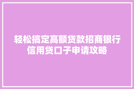 轻松搞定高额贷款招商银行信用贷口子申请攻略