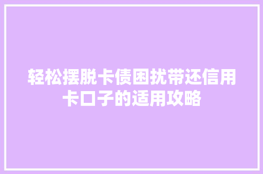 轻松摆脱卡债困扰带还信用卡口子的适用攻略