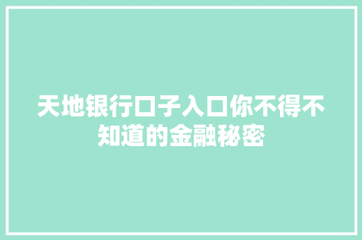天地银行口子入口你不得不知道的金融秘密