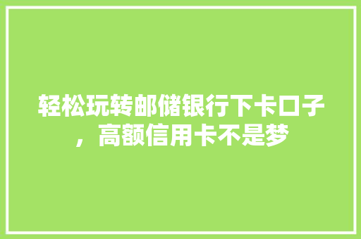 轻松玩转邮储银行下卡口子，高额信用卡不是梦