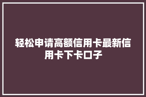 轻松申请高额信用卡最新信用卡下卡口子  第1张