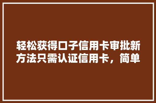 轻松获得口子信用卡审批新方法只需认证信用卡，简单快捷