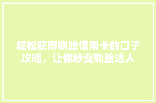轻松获得刷脸信用卡的口子攻略，让你秒变刷脸达人